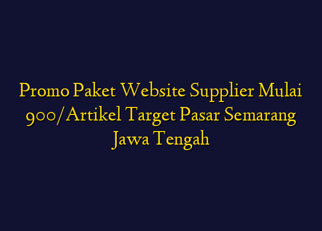 Promo Paket Website Supplier Mulai 900/Artikel Target Wilayah Semarang Jawa Tengah