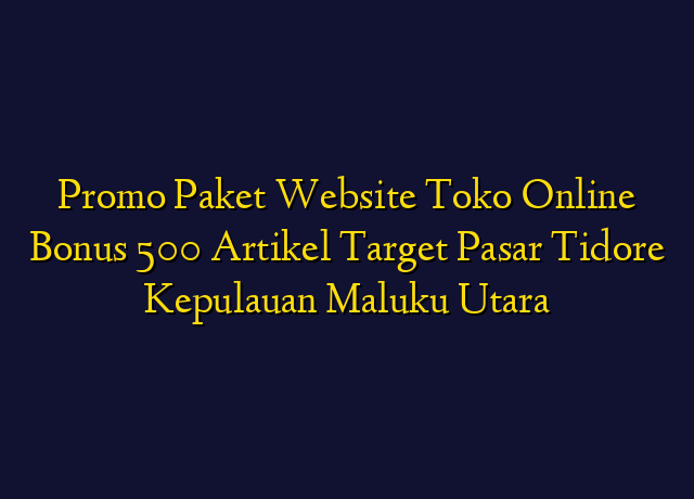 Promo Paket Website Toko Online Bonus 500 Artikel Target Wilayah Tidore Kepulauan Maluku Utara