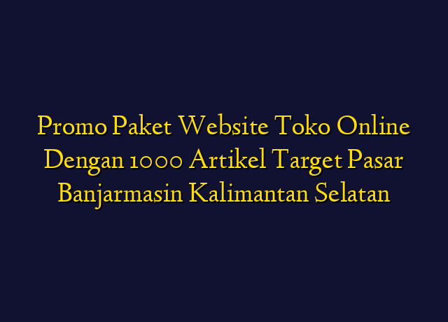 Promo Paket Website Toko Online Dengan 1000 Artikel Target Wilayah Banjarmasin Kalimantan Selatan