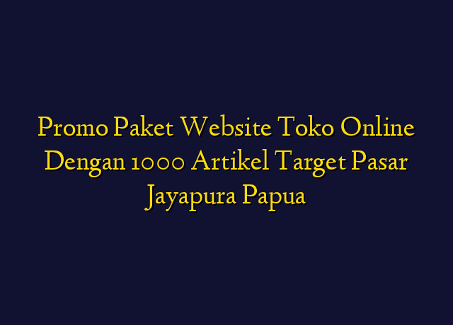 Promo Paket Website Toko Online Dengan 1000 Artikel Target Wilayah Jayapura Papua