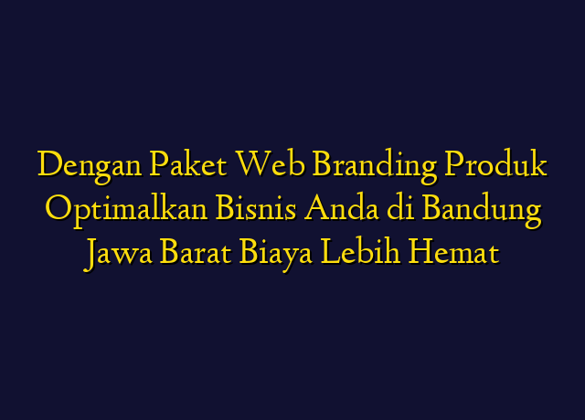 Dengan Paket Web Branding Produk Optimalkan Bisnis Anda di Bandung Jawa Barat Biaya Lebih Hemat