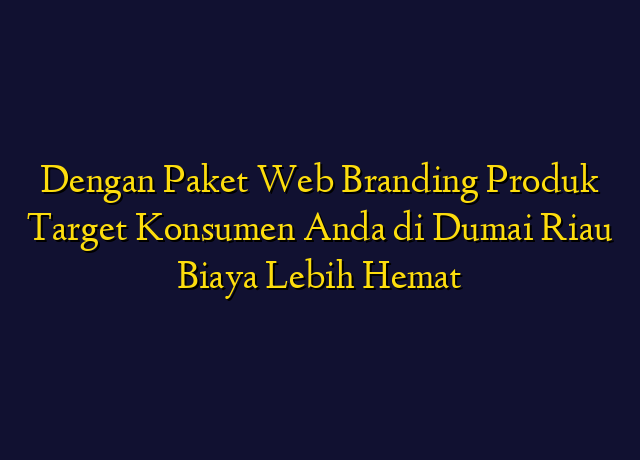 Dengan Paket Web Branding Produk Target Konsumen Anda di Dumai Riau Biaya Lebih Hemat
