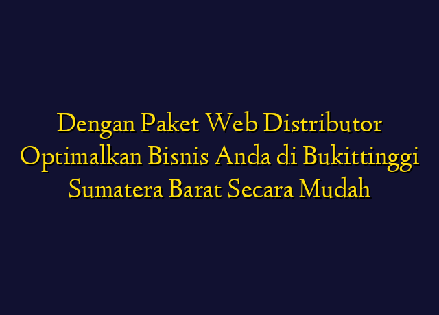 Dengan Paket Web Distributor Optimalkan Bisnis Anda di Bukittinggi Sumatera Barat Secara Mudah