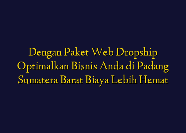 Dengan Paket Web Dropship Optimalkan Bisnis Anda di Padang Sumatera Barat Biaya Lebih Hemat