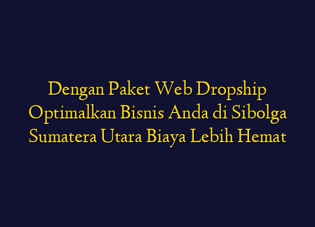 Dengan Paket Web Dropship Optimalkan Bisnis Anda di Sibolga Sumatera Utara Biaya Lebih Hemat