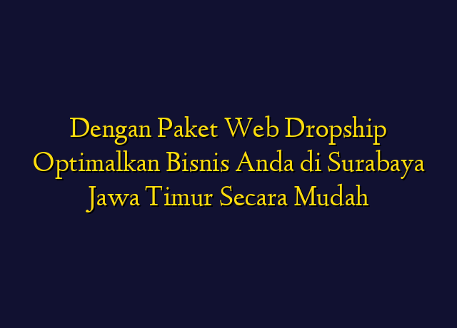 Dengan Paket Web Dropship Optimalkan Bisnis Anda di Surabaya Jawa Timur Secara Mudah