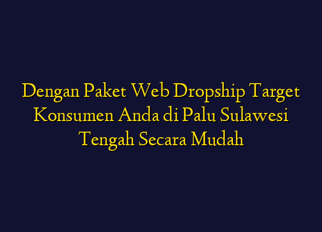 Dengan Paket Web Dropship Target Konsumen Anda di Palu Sulawesi Tengah Secara Mudah