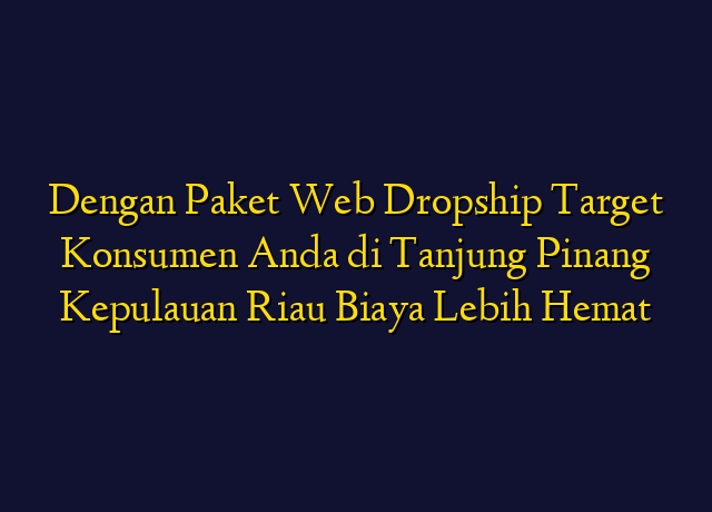 Dengan Paket Web Dropship Target Konsumen Anda di Tanjung Pinang Kepulauan Riau Biaya Lebih Hemat