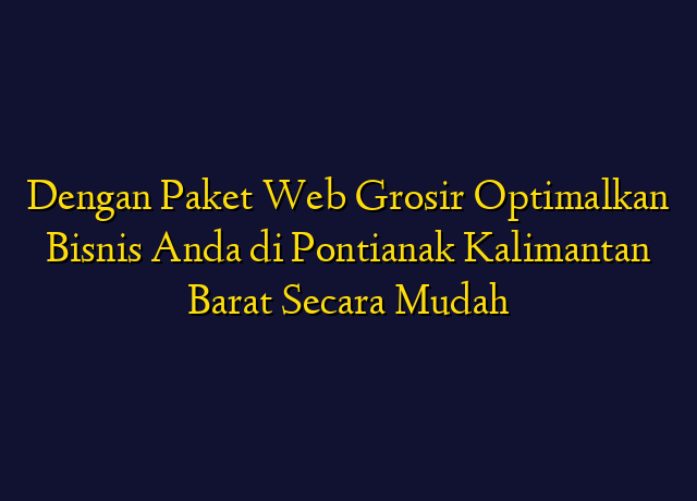 Dengan Paket Web Grosir Optimalkan Bisnis Anda di Pontianak Kalimantan Barat Secara Mudah