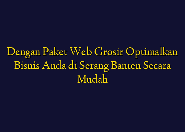 Dengan Paket Web Grosir Optimalkan Bisnis Anda di Serang Banten Secara Mudah