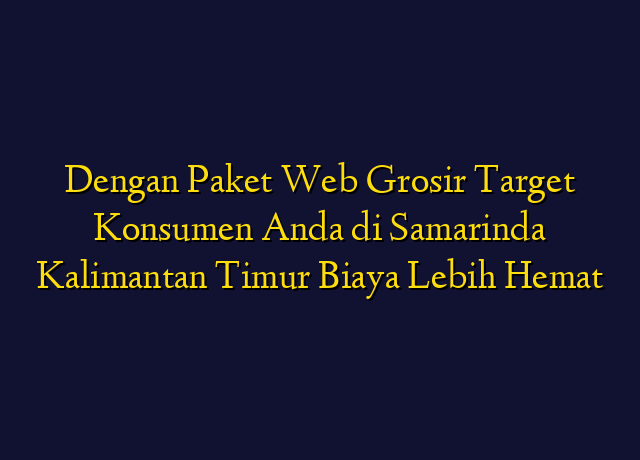 Dengan Paket Web Grosir Target Konsumen Anda di Samarinda Kalimantan Timur Biaya Lebih Hemat