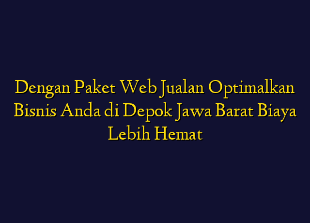Dengan Paket Web Jualan Optimalkan Bisnis Anda di Depok Jawa Barat Biaya Lebih Hemat