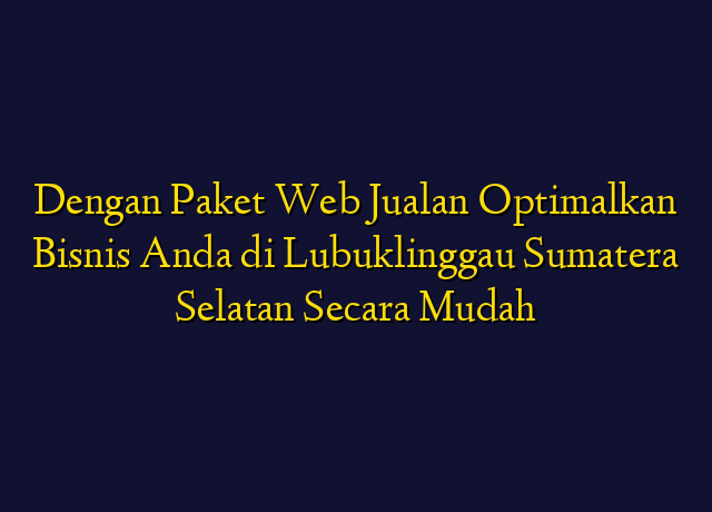 Dengan Paket Web Jualan Optimalkan Bisnis Anda di Lubuklinggau Sumatera Selatan Secara Mudah