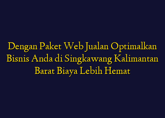 Dengan Paket Web Jualan Optimalkan Bisnis Anda di Singkawang Kalimantan Barat Biaya Lebih Hemat