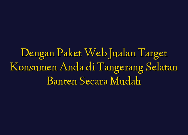 Dengan Paket Web Jualan Target Konsumen Anda di Tangerang Selatan Banten Secara Mudah