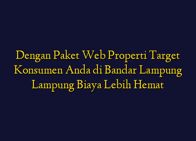 Dengan Paket Web Properti Target Konsumen Anda di Bandar Lampung Lampung Biaya Lebih Hemat