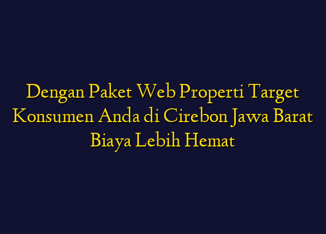 Dengan Paket Web Properti Target Konsumen Anda di Cirebon Jawa Barat Biaya Lebih Hemat