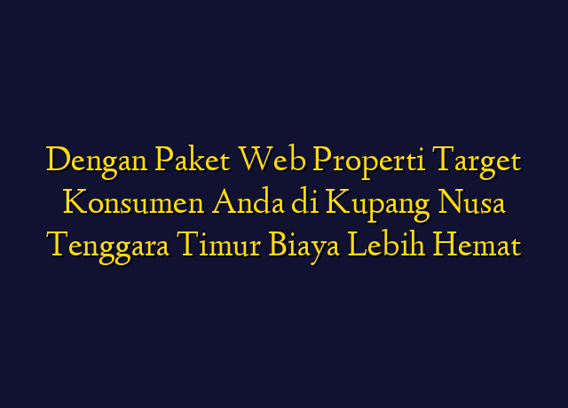 Dengan Paket Web Properti Target Konsumen Anda di Kupang Nusa Tenggara Timur Biaya Lebih Hemat