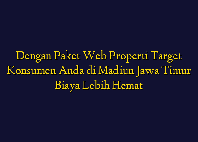 Dengan Paket Web Properti Target Konsumen Anda di Madiun Jawa Timur Biaya Lebih Hemat