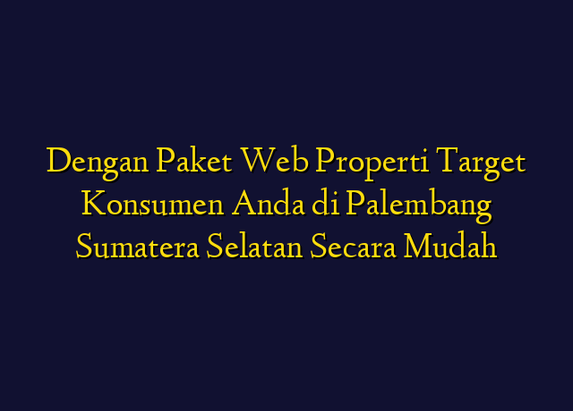 Dengan Paket Web Properti Target Konsumen Anda di Palembang Sumatera Selatan Secara Mudah