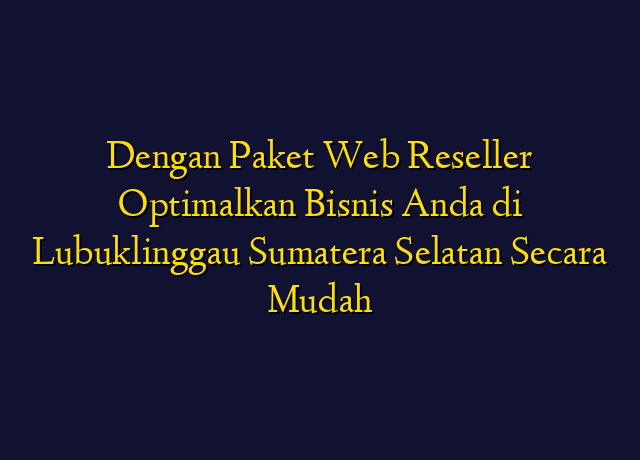 Dengan Paket Web Reseller Optimalkan Bisnis Anda di Lubuklinggau Sumatera Selatan Secara Mudah