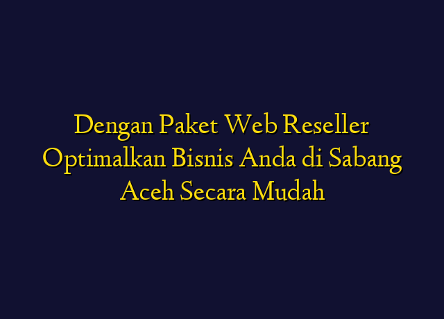 Dengan Paket Web Reseller Optimalkan Bisnis Anda di Sabang Aceh Secara Mudah