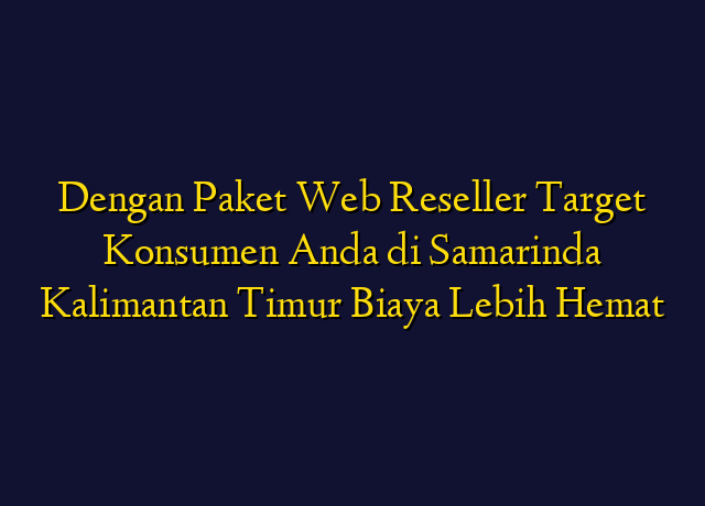 Dengan Paket Web Reseller Target Konsumen Anda di Samarinda Kalimantan Timur Biaya Lebih Hemat