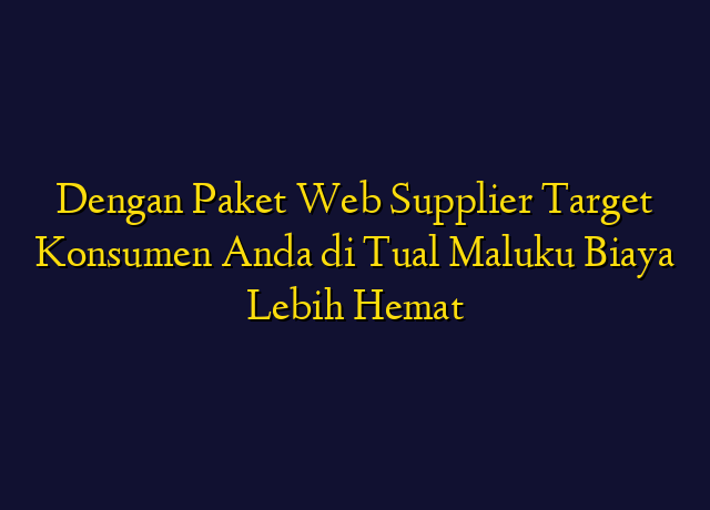 Dengan Paket Web Supplier Target Konsumen Anda di Tual Maluku Biaya Lebih Hemat