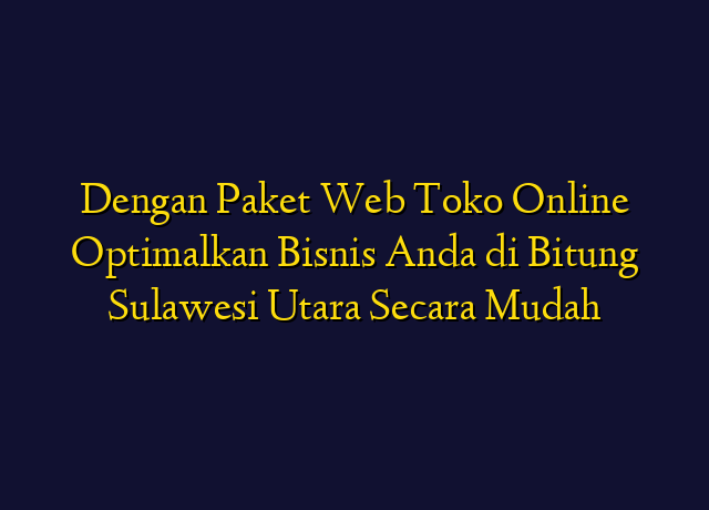 Dengan Paket Web Toko Online Optimalkan Bisnis Anda di Bitung Sulawesi Utara Secara Mudah