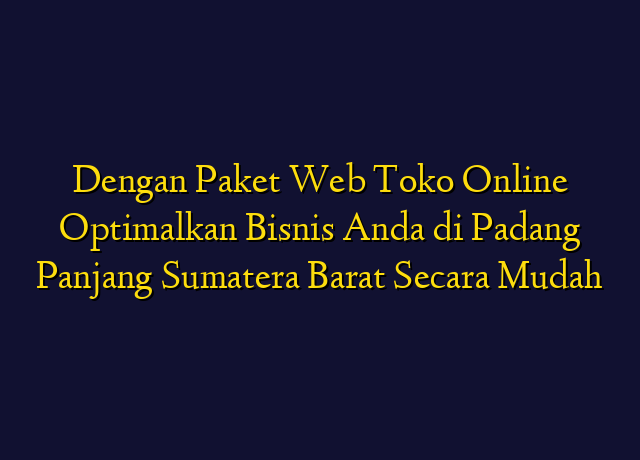 Dengan Paket Web Toko Online Optimalkan Bisnis Anda di Padang Panjang Sumatera Barat Secara Mudah