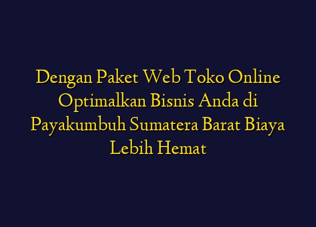 Dengan Paket Web Toko Online Optimalkan Bisnis Anda di Payakumbuh Sumatera Barat Biaya Lebih Hemat