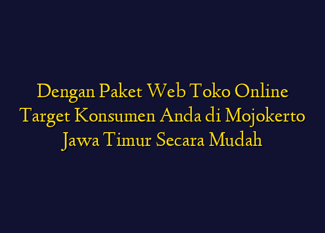 Dengan Paket Web Toko Online Target Konsumen Anda di Mojokerto Jawa Timur Secara Mudah