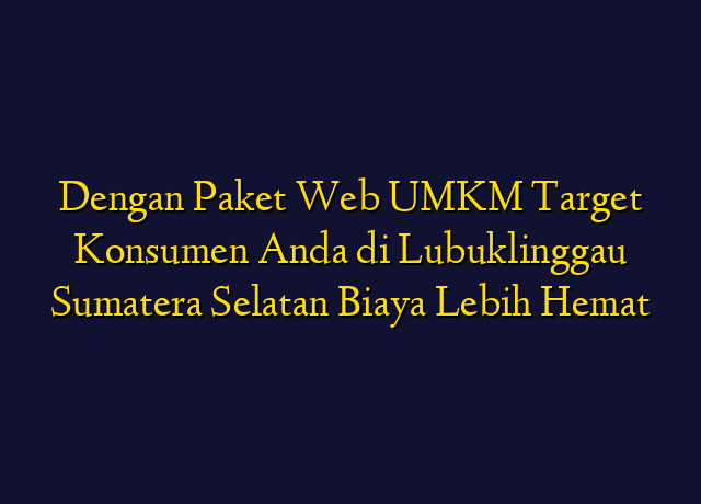 Dengan Paket Web UMKM Target Konsumen Anda di Lubuklinggau Sumatera Selatan Biaya Lebih Hemat