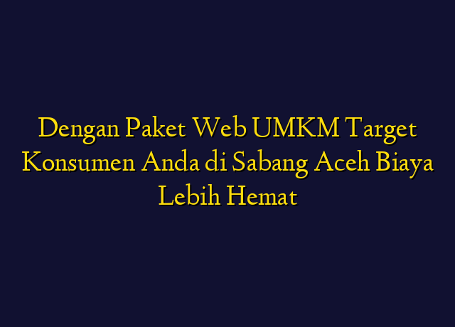 Dengan Paket Web UMKM Target Konsumen Anda di Sabang Aceh Biaya Lebih Hemat