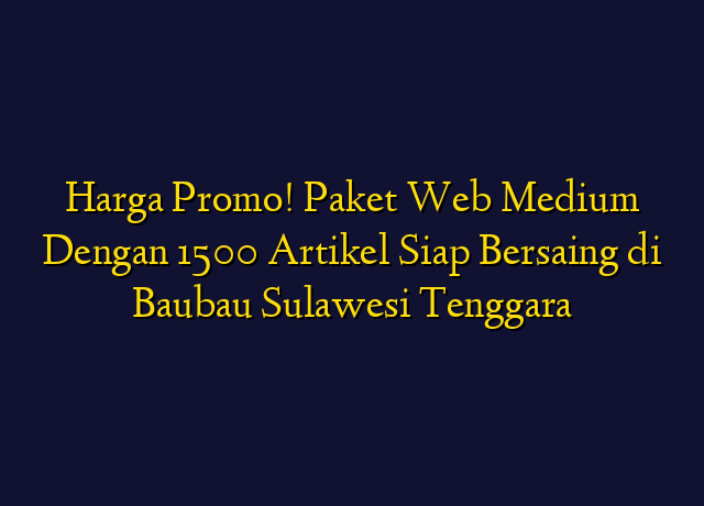 Harga Promo! Paket Web Medium Dengan 1500 Artikel Siap Bersaing di Baubau Sulawesi Tenggara
