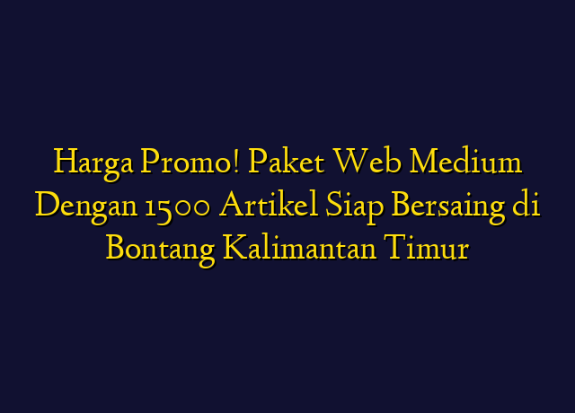 Harga Promo! Paket Web Medium Dengan 1500 Artikel Siap Bersaing di Bontang Kalimantan Timur