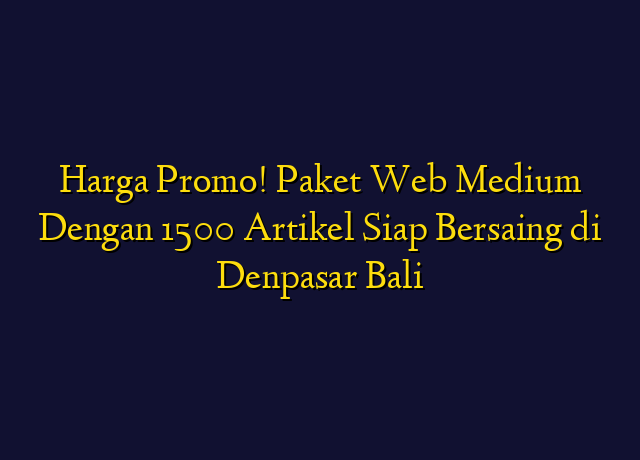 Harga Promo! Paket Web Medium Dengan 1500 Artikel Siap Bersaing di Denpasar Bali