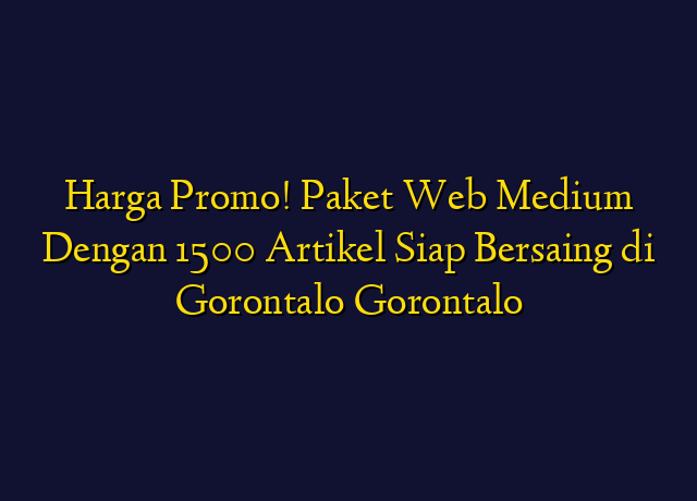 Harga Promo! Paket Web Medium Dengan 1500 Artikel Siap Bersaing di Gorontalo Gorontalo