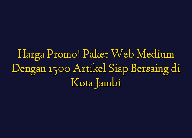 Harga Promo! Paket Web Medium Dengan 1500 Artikel Siap Bersaing di Kota Jambi