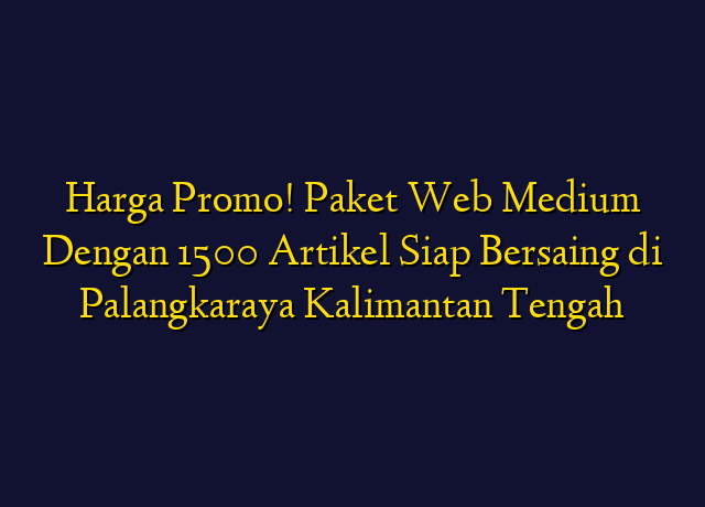 Harga Promo! Paket Web Medium Dengan 1500 Artikel Siap Bersaing di Palangkaraya Kalimantan Tengah