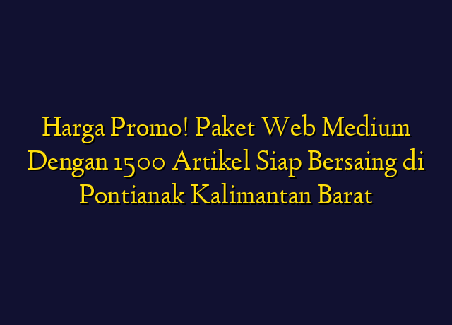 Harga Promo! Paket Web Medium Dengan 1500 Artikel Siap Bersaing di Pontianak Kalimantan Barat