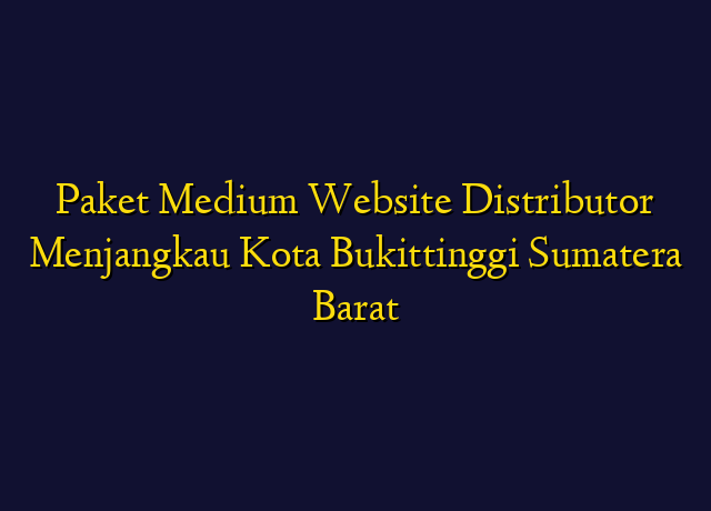 Paket Medium Website Distributor Menjangkau Kota Bukittinggi Sumatera Barat