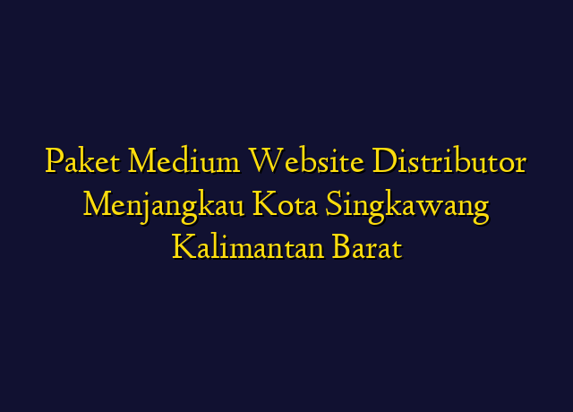 Paket Medium Website Distributor Menjangkau Kota Singkawang Kalimantan Barat