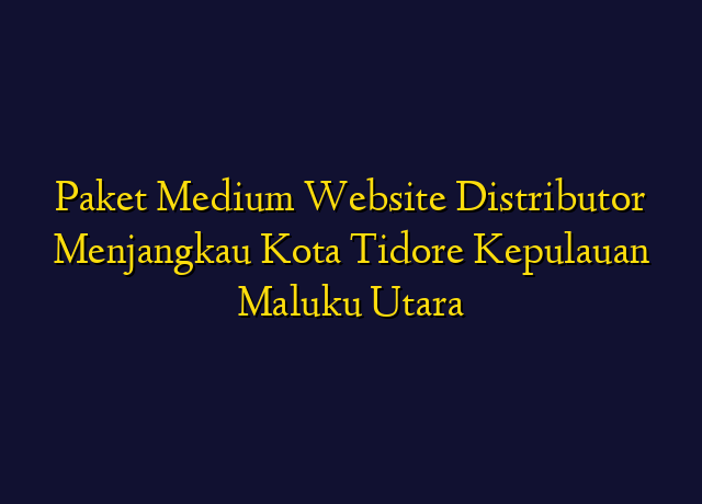 Paket Medium Website Distributor Menjangkau Kota Tidore Kepulauan Maluku Utara