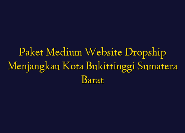 Paket Medium Website Dropship Menjangkau Kota Bukittinggi Sumatera Barat