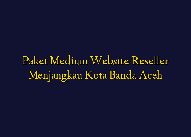 Paket Medium Website Reseller Menjangkau Kota Banda Aceh