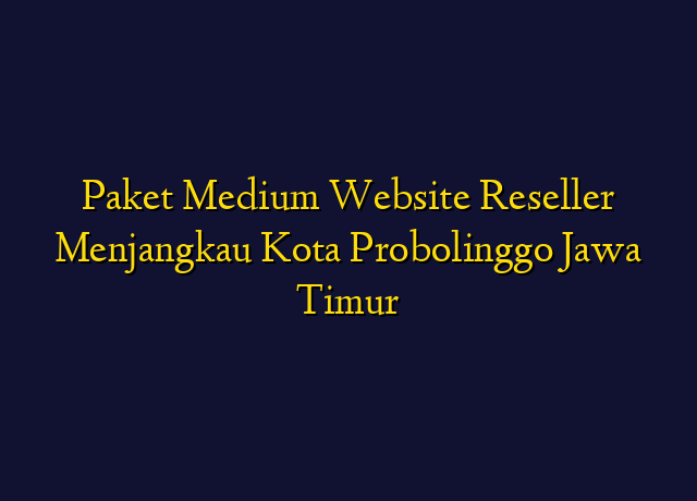 Paket Medium Website Reseller Menjangkau Kota Probolinggo Jawa Timur