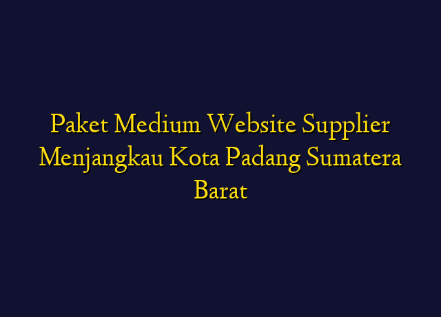 Paket Medium Website Supplier Menjangkau Kota Padang Sumatera Barat
