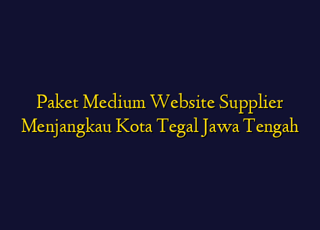 Paket Medium Website Supplier Menjangkau Kota Tegal Jawa Tengah