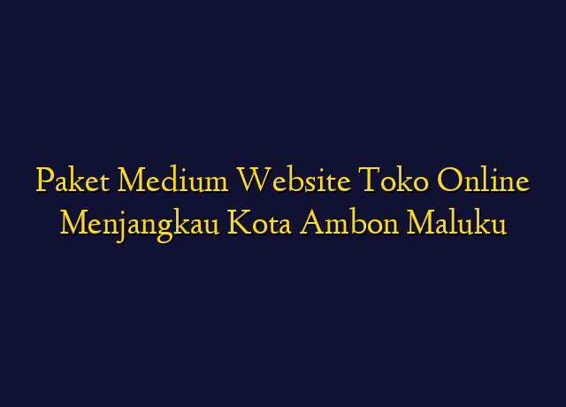 Paket Medium Website Toko Online Menjangkau Kota Ambon Maluku